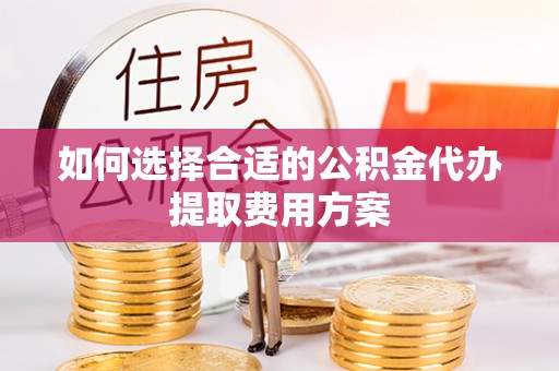 阳曲如何选择合适的公积金代办提取费用方案
