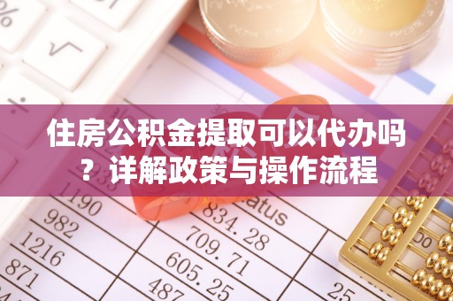 阳曲住房公积金提取可以代办吗？详解政策与操作流程