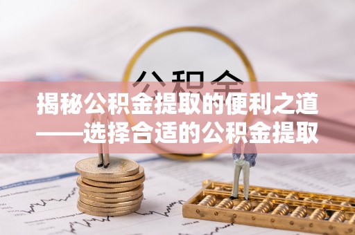 阳曲揭秘公积金提取的便利之道——选择合适的公积金提取代办公司是关键