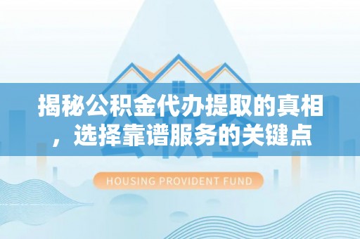 阳曲揭秘公积金代办提取的真相，选择靠谱服务的关键点