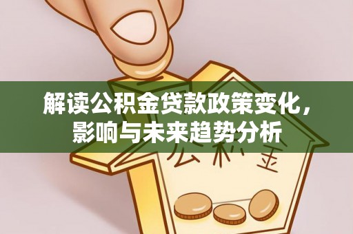 阳曲解读公积金贷款政策变化，影响与未来趋势分析