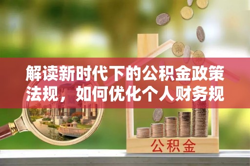 阳曲解读新时代下的公积金政策法规，如何优化个人财务规划