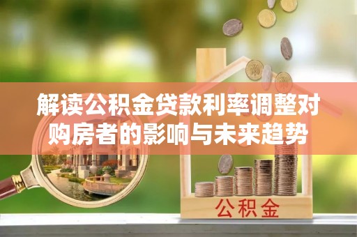 阳曲解读公积金贷款利率调整对购房者的影响与未来趋势