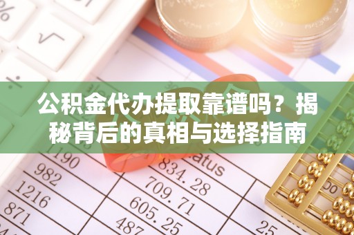 阳曲公积金代办提取靠谱吗？揭秘背后的真相与选择指南