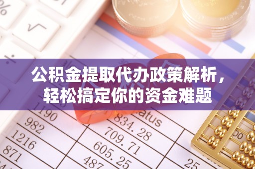 阳曲公积金提取代办政策解析，轻松搞定你的资金难题