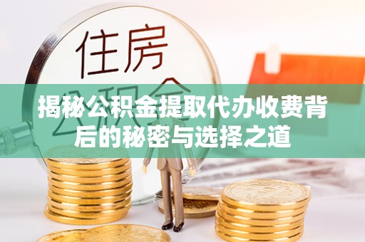 阳曲揭秘公积金提取代办收费背后的秘密与选择之道