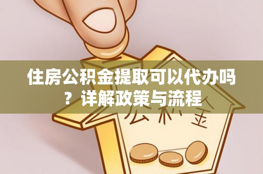 阳曲住房公积金提取可以代办吗？详解政策与流程