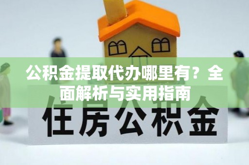 阳曲公积金提取代办哪里有？全面解析与实用指南