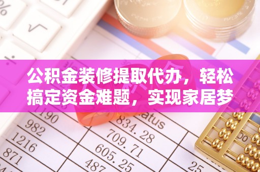 阳曲公积金装修提取代办，轻松搞定资金难题，实现家居梦想