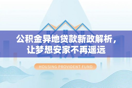 阳曲公积金异地贷款新政解析，让梦想安家不再遥远