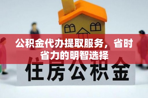 阳曲公积金代办提取服务，省时省力的明智选择