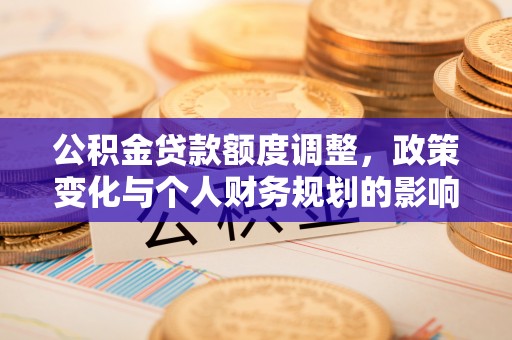 阳曲公积金贷款额度调整，政策变化与个人财务规划的影响