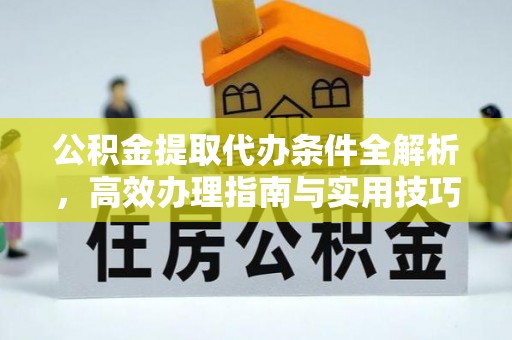 阳曲公积金提取代办条件全解析，高效办理指南与实用技巧