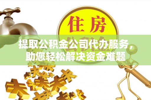 阳曲提取公积金公司代办服务，助您轻松解决资金难题