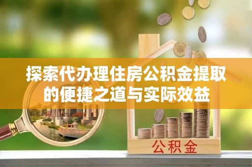阳曲探索代办理住房公积金提取的便捷之道与实际效益