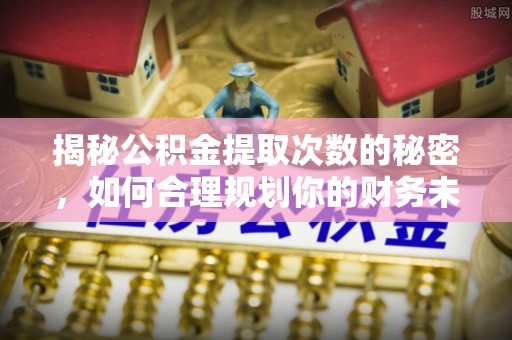 阳曲揭秘公积金提取次数的秘密，如何合理规划你的财务未来
