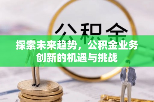阳曲探索未来趋势，公积金业务创新的机遇与挑战