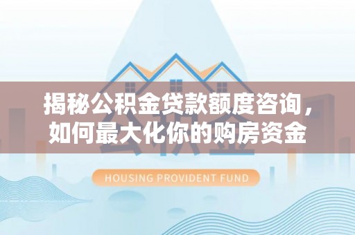 阳曲揭秘公积金贷款额度咨询，如何最大化你的购房资金
