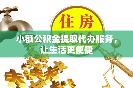 阳曲小额公积金提取代办服务，让生活更便捷