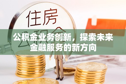 阳曲公积金业务创新，探索未来金融服务的新方向