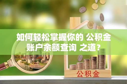 阳曲如何轻松掌握你的 公积金账户余额查询 之道？