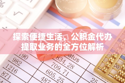 阳曲探索便捷生活，公积金代办提取业务的全方位解析