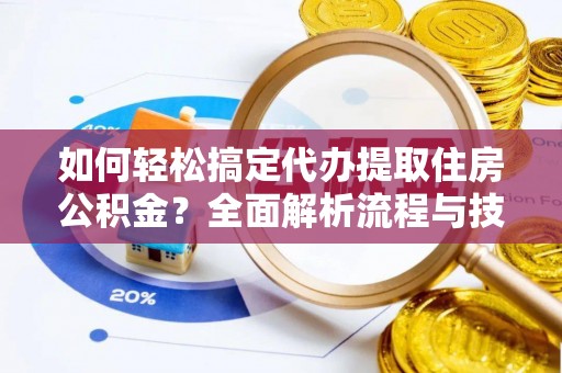 阳曲如何轻松搞定代办提取住房公积金？全面解析流程与技巧