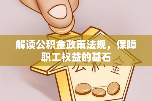 阳曲解读公积金政策法规，保障职工权益的基石