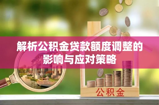 阳曲解析公积金贷款额度调整的影响与应对策略