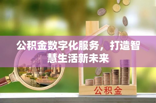 阳曲公积金数字化服务，打造智慧生活新未来