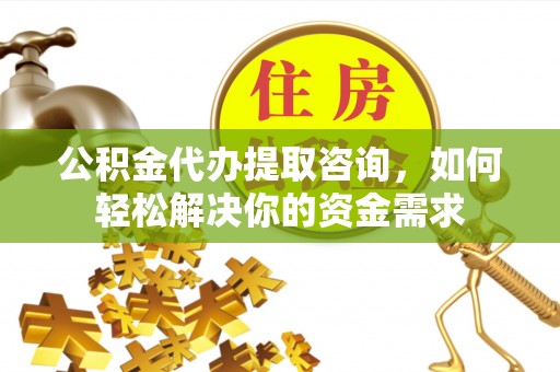 阳曲公积金代办提取咨询，如何轻松解决你的资金需求