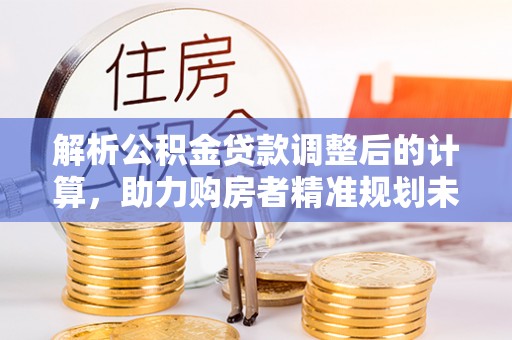阳曲解析公积金贷款调整后的计算，助力购房者精准规划未来
