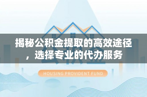 阳曲揭秘公积金提取的高效途径，选择专业的代办服务
