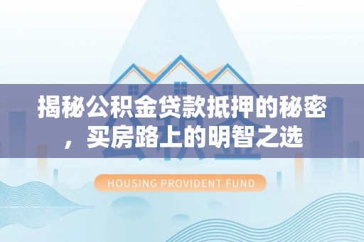 阳曲揭秘公积金贷款抵押的秘密，买房路上的明智之选