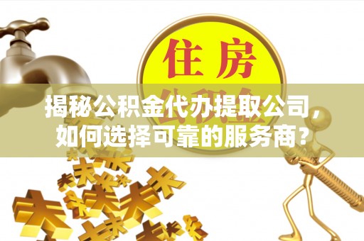 阳曲揭秘公积金代办提取公司，如何选择可靠的服务商？