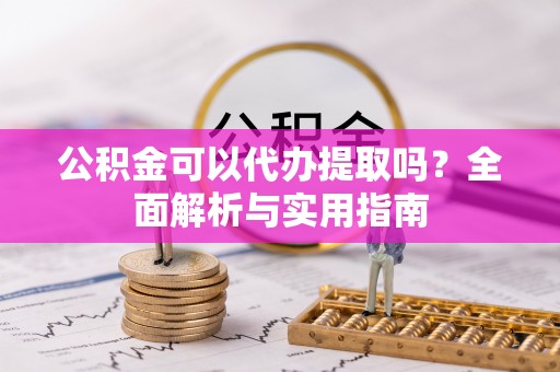 阳曲公积金可以代办提取吗？全面解析与实用指南