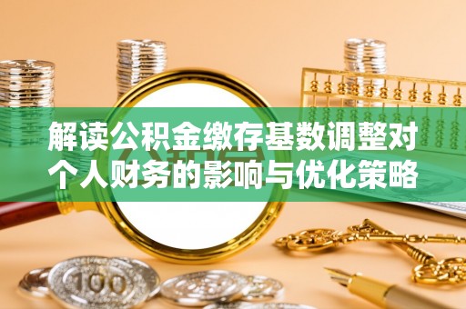 阳曲解读公积金缴存基数调整对个人财务的影响与优化策略