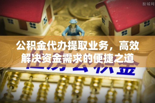 阳曲公积金代办提取业务，高效解决资金需求的便捷之道