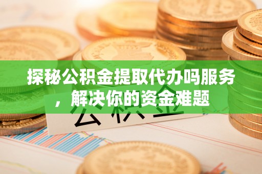 阳曲探秘公积金提取代办吗服务，解决你的资金难题