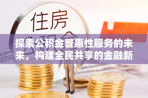 阳曲探索公积金普惠性服务的未来，构建全民共享的金融新生态