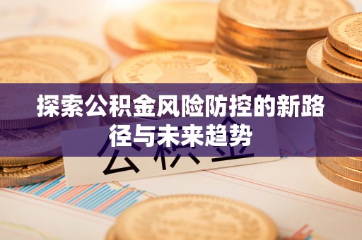阳曲探索公积金风险防控的新路径与未来趋势