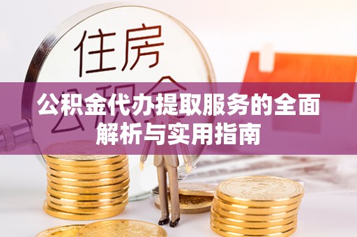 阳曲公积金代办提取服务的全面解析与实用指南