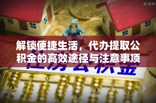 阳曲解锁便捷生活，代办提取公积金的高效途径与注意事项