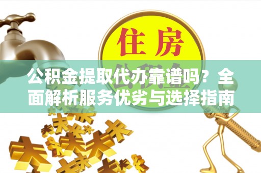 阳曲公积金提取代办靠谱吗？全面解析服务优劣与选择指南