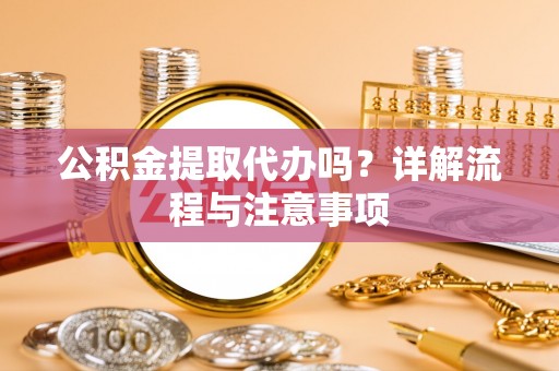 阳曲公积金提取代办吗？详解流程与注意事项