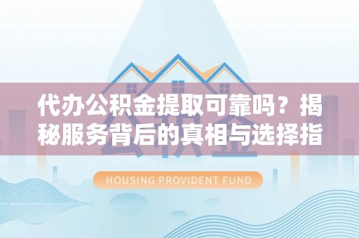 阳曲代办公积金提取可靠吗？揭秘服务背后的真相与选择指南