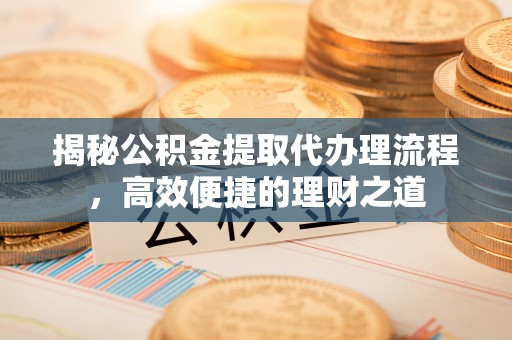 阳曲揭秘公积金提取代办理流程，高效便捷的理财之道