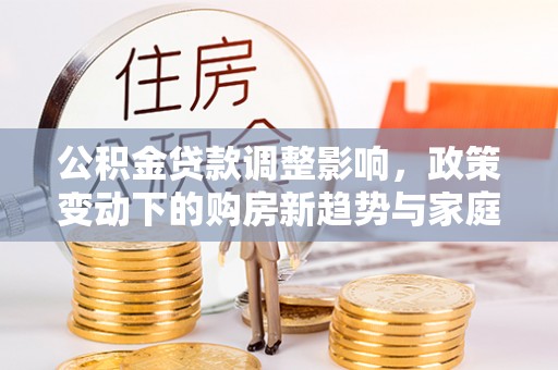 阳曲公积金贷款调整影响，政策变动下的购房新趋势与家庭财务规划