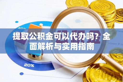 阳曲提取公积金可以代办吗？全面解析与实用指南