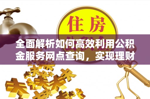 阳曲全面解析如何高效利用公积金服务网点查询，实现理财与生活优化